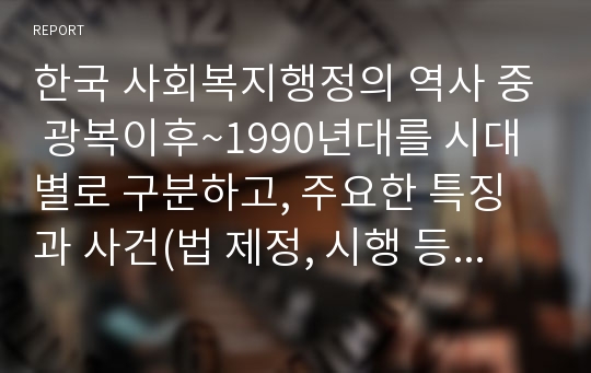 한국 사회복지행정의 역사 중 광복이후~1990년대를 시대별로 구분하고, 주요한 특징과 사건(법 제정, 시행 등)들을 설명하시오.