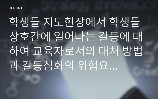 학생들 지도현장에서 학생들 상호간에 일어나는 갈등에 대하여 교육자로서의 대처 방법과 갈등심화의 위험요인들을 서술하시고 갈등을 처리하는 기술을 정리하여 제출하시오.