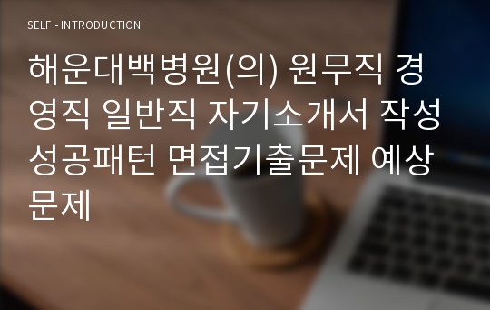 해운대백병원(의) 원무직 경영직 일반직 자기소개서 작성성공패턴 면접기출문제 예상문제