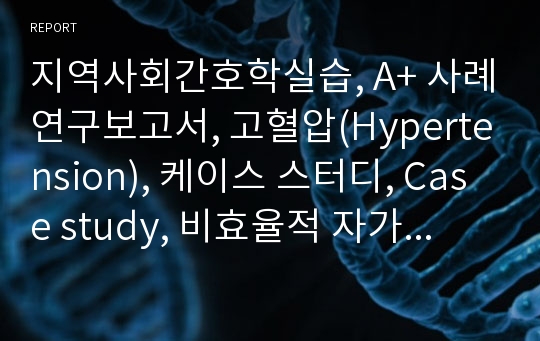 지역사회간호학실습, A+ 사례연구보고서, 고혈압(Hypertension), 케이스 스터디, Case study, 비효율적 자가건강관리, 간호진단 1개, 간호과정 1개