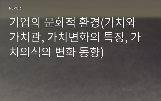 기업의 문화적 환경(가치와 가치관, 가치변화의 특징, 가치의식의 변화 동향)