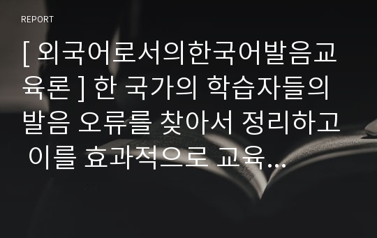 [ 외국어로서의한국어발음교육론 ] 한 국가의 학습자들의 발음 오류를 찾아서 정리하고 이를 효과적으로 교육 시킬 방안을 교안으로 작성하시오.