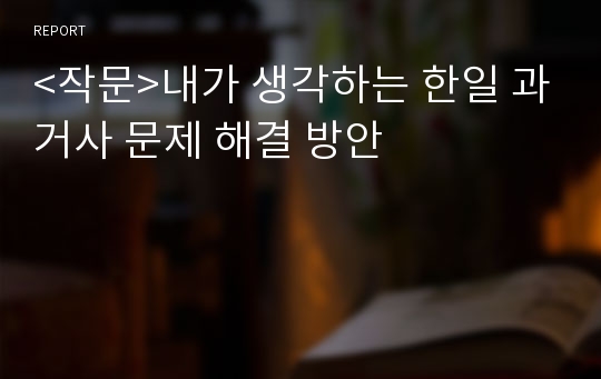 &lt;작문&gt;내가 생각하는 한일 과거사 문제 해결 방안