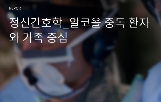 정신간호학_알코올 중독 환자와 가족 중심