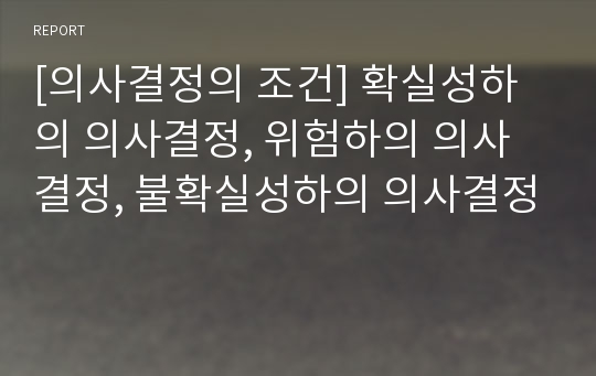 [의사결정의 조건] 확실성하의 의사결정, 위험하의 의사결정, 불확실성하의 의사결정