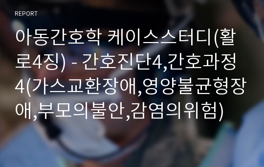 아동간호학 케이스스터디(활로4징) - 간호진단4,간호과정4(가스교환장애,영양불균형장애,부모의불안,감염의위험)