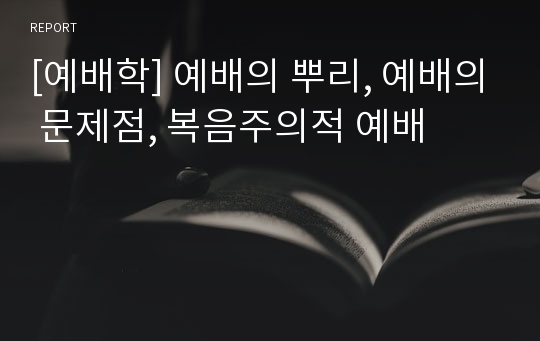 [예배학] 예배의 뿌리, 예배의 문제점, 복음주의적 예배