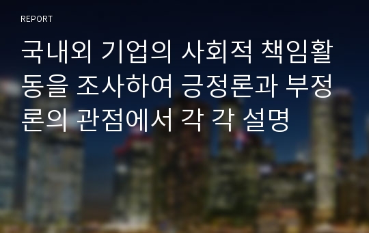 국내외 기업의 사회적 책임활동을 조사하여 긍정론과 부정론의 관점에서 각 각 설명