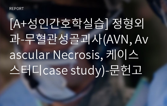 [A+성인간호학실습] 정형외과-무혈관성골괴사(AVN, Avascular Necrosis, 케이스 스터디case study)-문헌고찰,간호진단, 간호중재ok