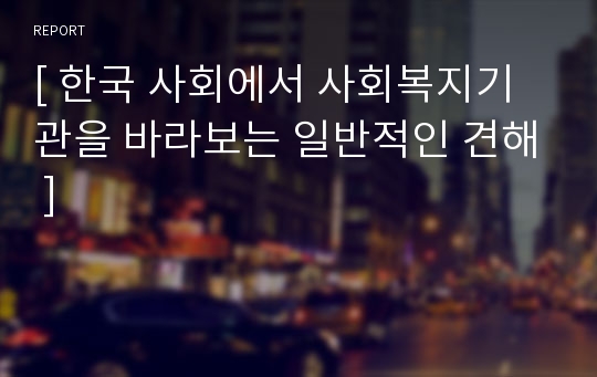 [ 한국 사회에서 사회복지기관을 바라보는 일반적인 견해 ]