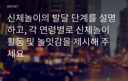 신체놀이의 발달 단계를 설명하고, 각 연령별로 신체놀이 활동 및 놀잇감을 제시해 주세요