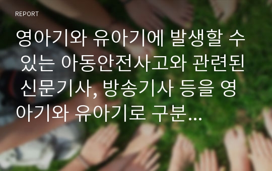 영아기와 유아기에 발생할 수 있는 아동안전사고와 관련된 신문기사, 방송기사 등을 영아기와 유아기로 구분하여 각각 1개 이상 제시하고 사고의 원인과 개선 방향 등 자신의 생각을 서술하시오.