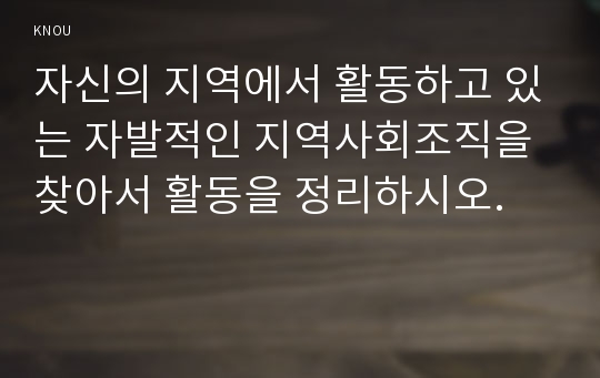 자신의 지역에서 활동하고 있는 자발적인 지역사회조직을 찾아서 활동을 정리하시오.