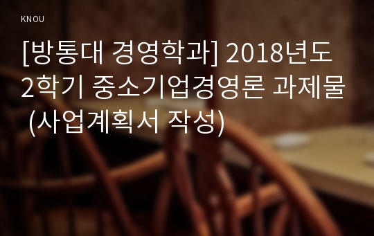 [방통대 경영학과] 2018년도 2학기 중소기업경영론 과제물 (사업계획서 작성)