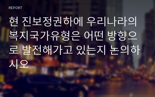 현 진보정권하에 우리나라의 복지국가유형은 어떤 방향으로 발전해가고 있는지 논의하시오