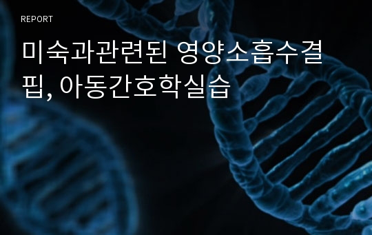 미숙과관련된 영양소흡수결핍, 아동간호학실습