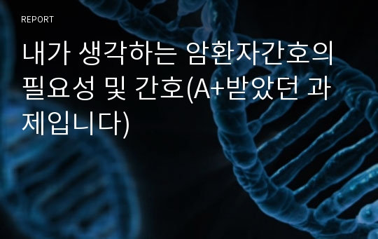 내가 생각하는 암환자간호의 필요성 및 간호(A+받았던 과제입니다)