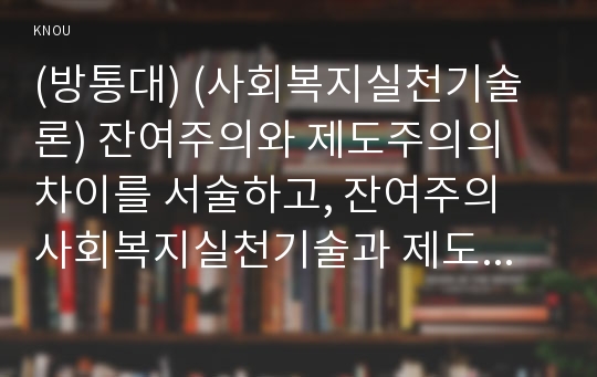 (방통대) (사회복지실천기술론) 잔여주의와 제도주의의 차이를 서술하고, 잔여주의 사회복지실천기술과 제도주의 사회복지실천기술간의 차이를 설명하시오