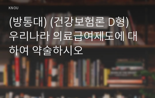 (방통대) (건강보험론 D형) 우리나라 의료급여제도에 대하여 약술하시오