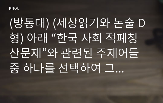 (방통대) (세상읽기와 논술 D형) 아래 “한국 사회 적폐청산문제”와 관련된 주제어들 중 하나를 선택하여 그 주제어가 포함된 논술제목을 스스로 정해 지시사항에 따라 논술하시오.