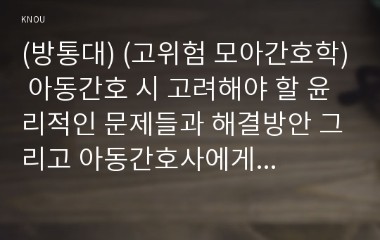 (방통대) (고위험 모아간호학) 아동간호 시 고려해야 할 윤리적인 문제들과 해결방안 그리고 아동간호사에게 아동의 성장, 발달 지식이 필요한 이유를 설명하시오