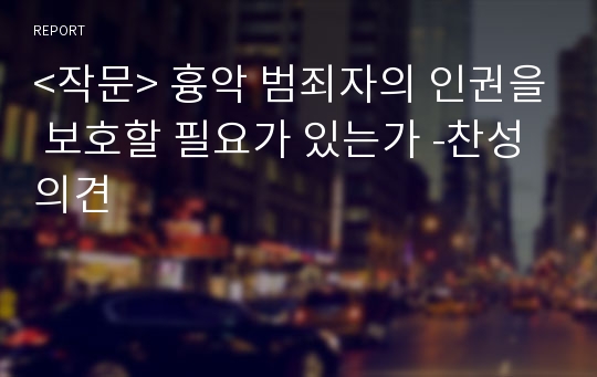 &lt;작문&gt; 흉악 범죄자의 인권을 보호할 필요가 있는가 -찬성 의견