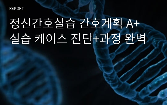 정신간호실습 간호계획 A+ 실습 케이스 진단+과정 완벽