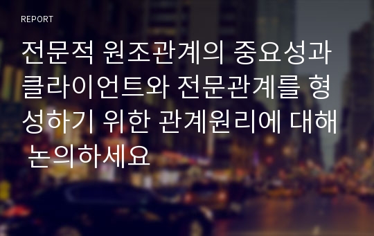 전문적 원조관계의 중요성과 클라이언트와 전문관계를 형성하기 위한 관계원리에 대해 논의하세요