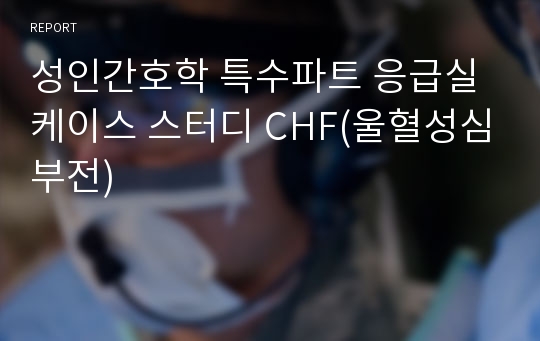 성인간호학 특수파트 응급실 케이스 스터디 CHF(울혈성심부전)