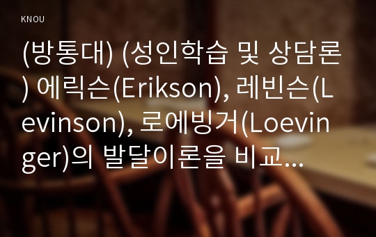 (방통대) (성인학습 및 상담론) 에릭슨(Erikson), 레빈슨(Levinson), 로에빙거(Loevinger)의 발달이론을 비교·설명