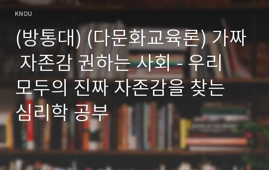 (방통대) (다문화교육론) 가짜 자존감 권하는 사회 - 우리 모두의 진짜 자존감을 찾는 심리학 공부 