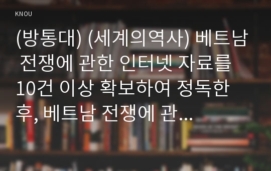 (방통대) (세계의역사) 베트남 전쟁에 관한 인터넷 자료를 10건 이상 확보하여 정독한 후, 베트남 전쟁에 관한 주제를 스스로 설정하여 20매 이상의 글을 작성하되, 다음의 주의사항을 유념하시오.