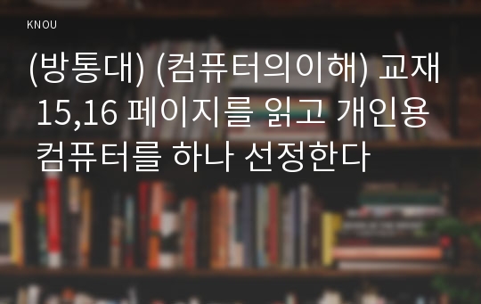 (방통대) (컴퓨터의이해) 교재 15,16 페이지를 읽고 개인용 컴퓨터를 하나 선정한다