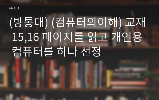 (방통대) (컴퓨터의이해) 교재 15,16 페이지를 읽고 개인용 컴퓨터를 하나 선정