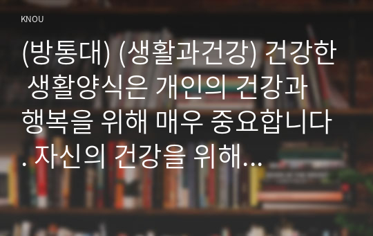 (방통대) (생활과건강) 건강한 생활양식은 개인의 건강과 행복을 위해 매우 중요합니다. 자신의 건강을 위해 일상생활 속에서 수행하고 있는 건강한 생활양식과 관련된 내용과 효과 등을 분석, 평가해 보고(없는 경우는 이를 분명히 명시하고 구체적인 실행계획으로 대체 가능), 이에 관한 과학적 근거를 찾아 제시하시오. 