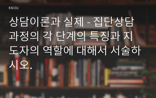 상담이론과 실제 - 집단상담 과정의 각 단계의 특징과 지도자의 역할에 대해서 서술하시오.