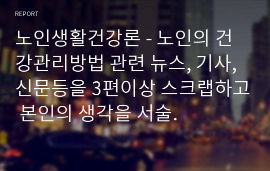 노인생활건강론 - 노인의 건강관리방법 관련 뉴스, 기사, 신문등을 3편이상 스크랩하고 본인의 생각을 서술.