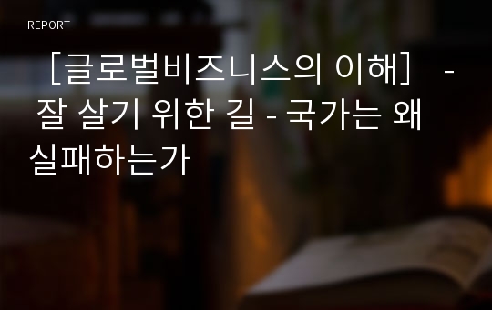 ［글로벌비즈니스의 이해］ - 잘 살기 위한 길 - 국가는 왜 실패하는가