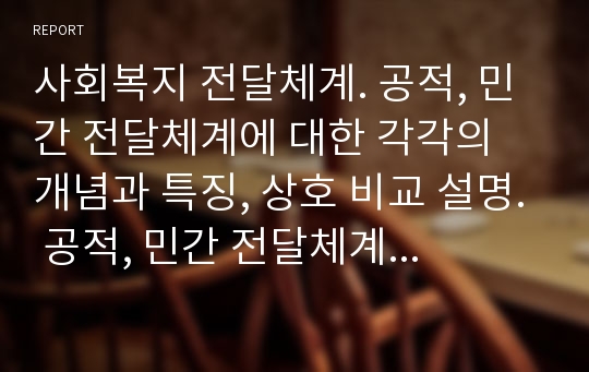 사회복지 전달체계. 공적, 민간 전달체계에 대한 각각의 개념과 특징, 상호 비교 설명. 공적, 민간 전달체계 협력을 통한 문제점과 발전방안에 대한 나의 생각.