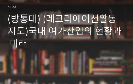 (방통대) (레크리에이션활동지도)국내 여가산업의 현황과 미래