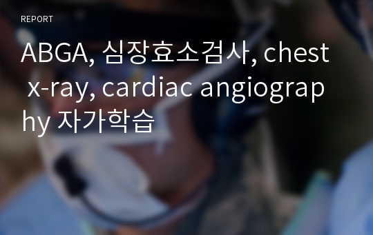 ABGA, 심장효소검사, chest x-ray, cardiac angiography 자가학습