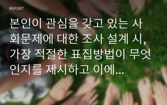 본인이 관심을 갖고 있는 사회문제에 대한 조사 설계 시, 가장 적절한 표집방법이 무엇인지를 제시하고 이에 대한 당위성2