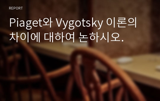 Piaget와 Vygotsky 이론의 차이에 대하여 논하시오.