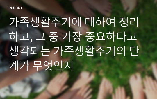 가족생활주기에 대하여 정리하고, 그 중 가장 중요하다고 생각되는 가족생활주기의 단계가 무엇인지