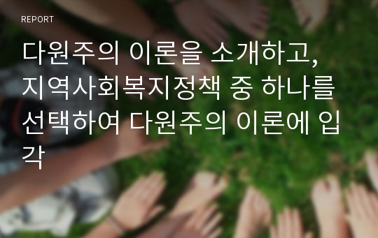 다원주의 이론을 소개하고, 지역사회복지정책 중 하나를 선택하여 다원주의 이론에 입각