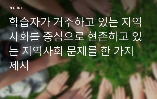 학습자가 거주하고 있는 지역사회를 중심으로 현존하고 있는 지역사회 문제를 한 가지 제시