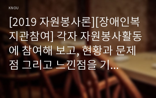 [2019 자원봉사론][장애인복지관참여] 각자 자원봉사활동에 참여해 보고, 현황과 문제점 그리고 느낀점을 기술해 보십시오