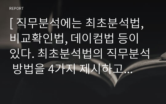 [ 직무분석에는 최초분석법, 비교확인법, 데이컴법 등이 있다. 최초분석법의 직무분석 방법을 4가지 제시하고 해당 직무분석방법의 장단점을 각각 제시하시오 ]