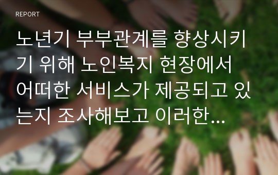 노년기 부부관계를 향상시키기 위해 노인복지 현장에서 어떠한 서비스가 제공되고 있는지 조사해보고 이러한 서비스의 문제점과 개선방안에 대한 자신의 의견을 쓰시오.