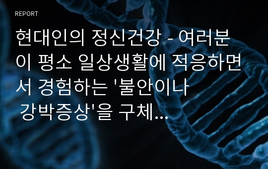 현대인의 정신건강 - 여러분이 평소 일상생활에 적응하면서 경험하는 &#039;불안이나 강박증상&#039;을 구체적으로 제시하고 &#039;증상의 원인과 개선방법&#039;을 제시하시오